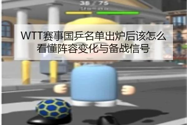 WTT赛事国乒名单出炉后该怎么看懂阵容变化与备战信号