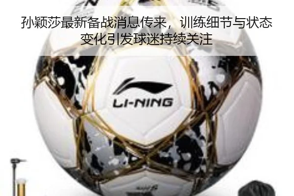 孙颖莎最新备战消息传来，训练细节与状态变化引发球迷持续关注