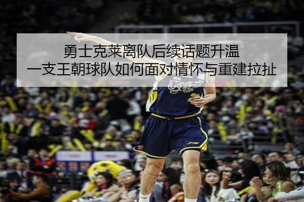 勇士克莱离队后续话题升温 一支王朝球队如何面对情怀与重建拉扯